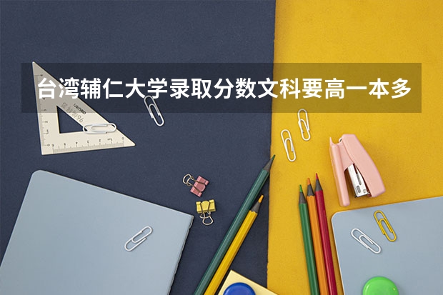 台湾辅仁大学录取分数文科要高一本多少 我辽宁考生 想上辅大西班牙语文学系 高50分有希望