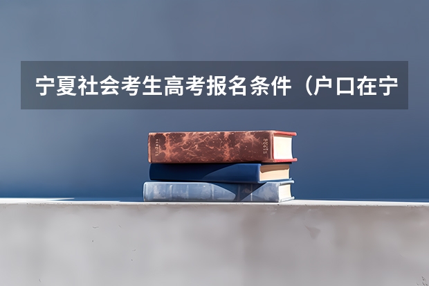 宁夏社会考生高考报名条件（户口在宁夏多长时间才可以在宁夏参加高考？）