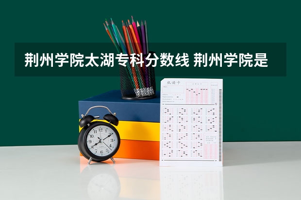 荆州学院太湖专科分数线 荆州学院是公办还是民办