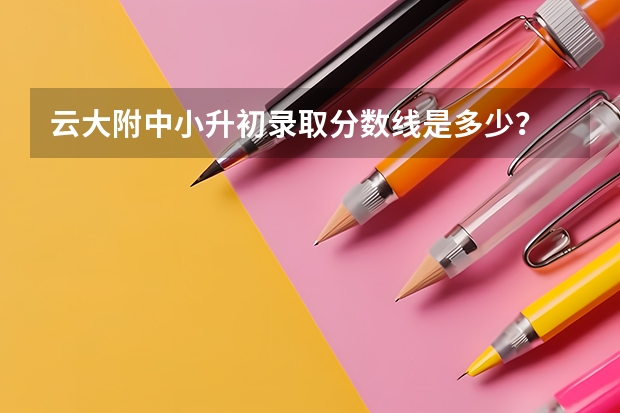 云大附中小升初录取分数线是多少?