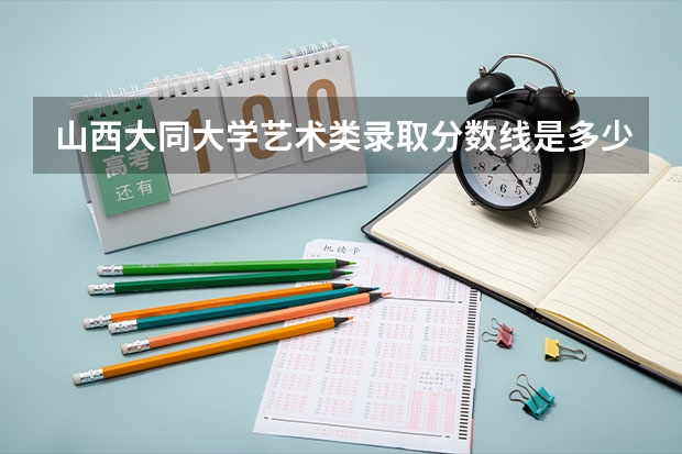 山西大同大学艺术类录取分数线是多少？