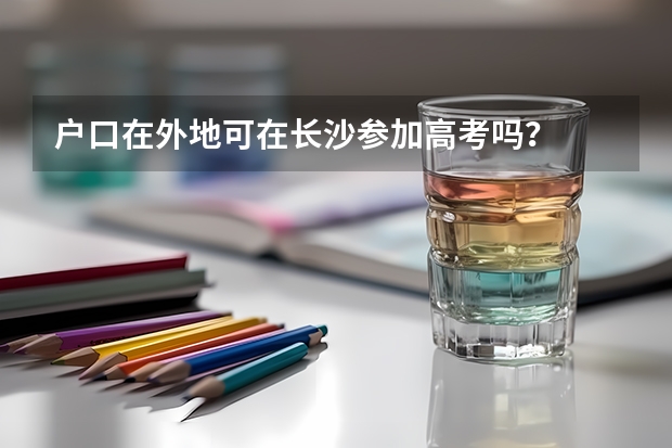 户口在外地可在长沙参加高考吗？