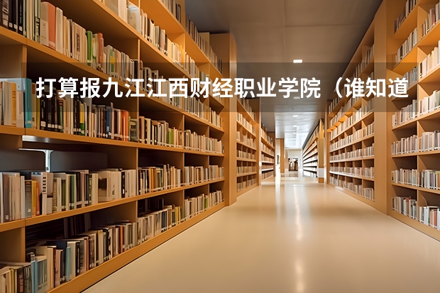 打算报九江江西财经职业学院(谁知道河南学校高考代码还有专业)