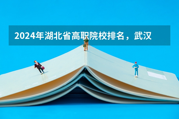 2024年湖北省高职院校排名,武汉职业技术学院第一,湖北职业技术学院第三(2024年全国1000所大专院校最新排名!)