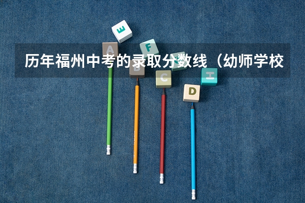 历年福州中考的录取分数线(幼师学校录取分数线)