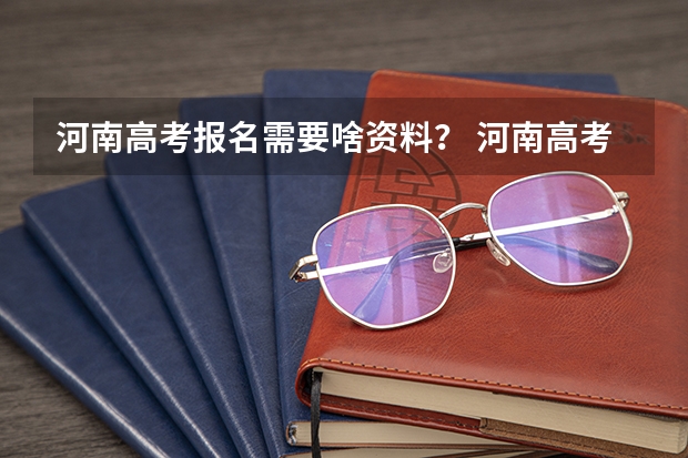 河南高考报名需要啥资料？ 河南高考分数线