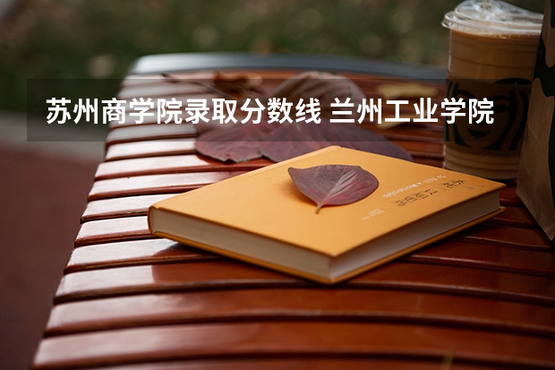 苏州商学院录取分数线 兰州工业学院录取分数线