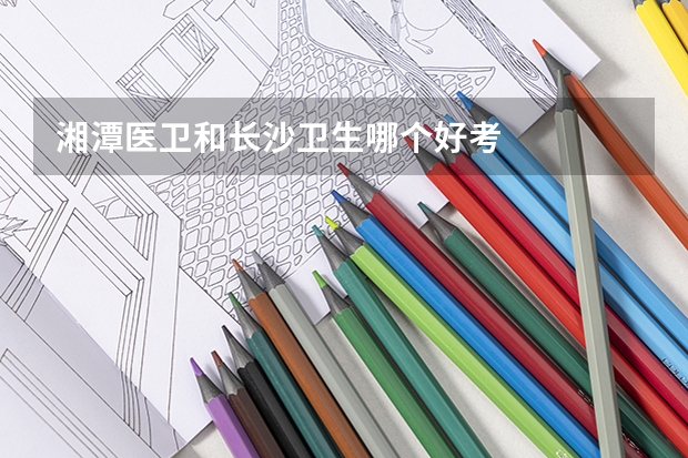 湘潭医卫和长沙卫生哪个好考