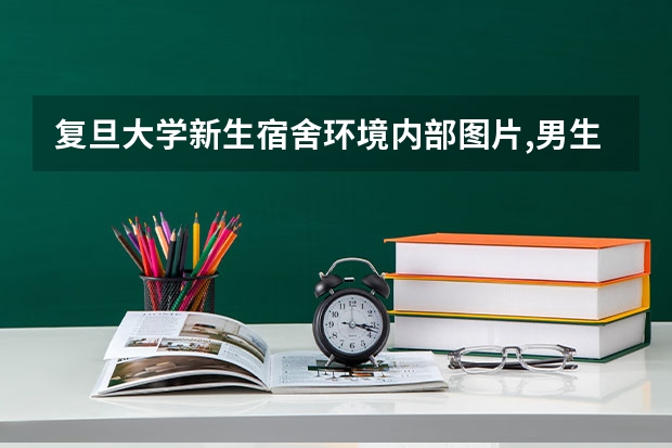 复旦大学新生宿舍环境内部图片,男生女生宿舍条件(图)（复旦大学新生宿舍条件几人间(分配查询)）
