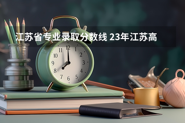 江苏省专业录取分数线 23年江苏高考本科分数线
