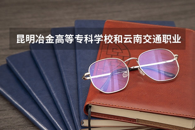 昆明冶金高等专科学校和云南交通职业技术学院哪个好