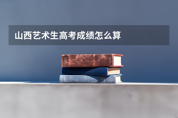 山西艺术生高考成绩怎么算