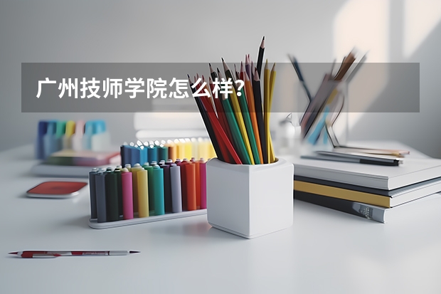 广州技师学院怎么样？