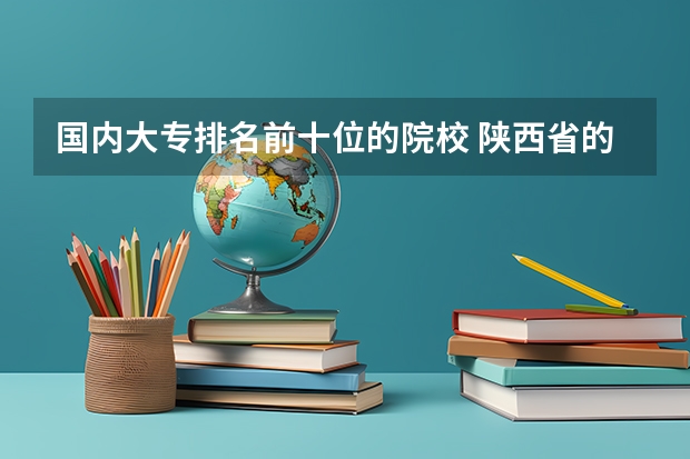 国内大专排名前十位的院校 陕西省的所有公办大专院校