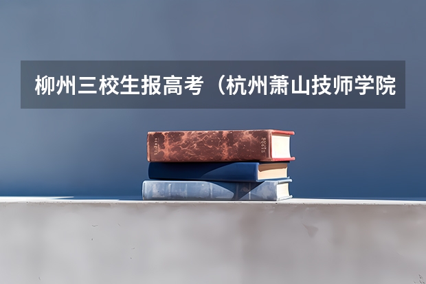 柳州三校生报高考(杭州萧山技师学院2024年入学条件)