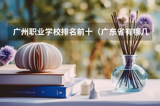 广州职业学校排名前十（广东省有哪几所高职院校？）