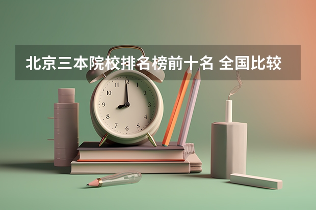 北京三本院校排名榜前十名 全国比较好的三本院校