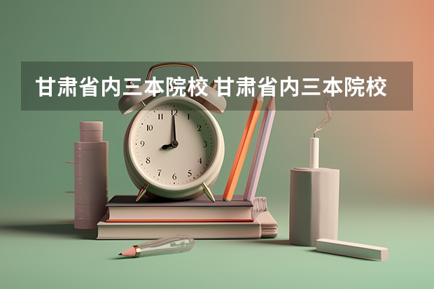 甘肃省内三本院校 甘肃省内三本院校有哪些
