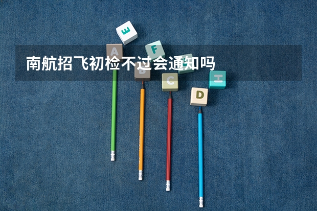 南航招飞初检不过会通知吗