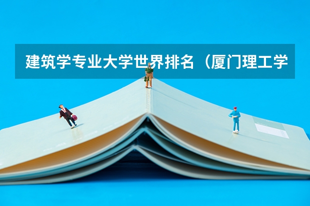 建筑学专业大学世界排名(厦门理工学院专业代码)