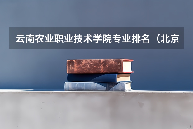 云南农业职业技术学院专业排名(北京农业职业学院专业排名)