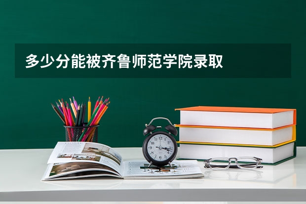 多少分能被齐鲁师范学院录取
