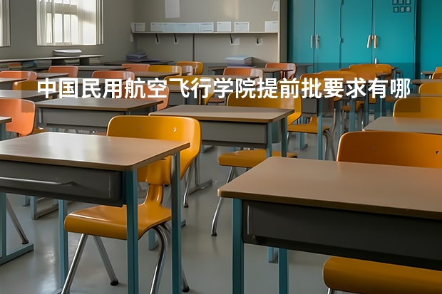 中国民用航空飞行学院提前批要求有哪些