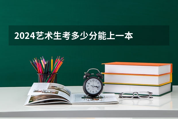 2024艺术生考多少分能上一本