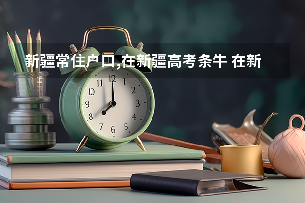 新疆常住户口,在新疆高考条牛 在新疆有几年学籍才能在新疆参加高考,以及相关政策