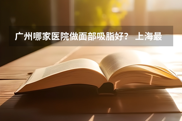 广州哪家医院做面部吸脂好？ 上海最好的吸脂医院 想了解下。