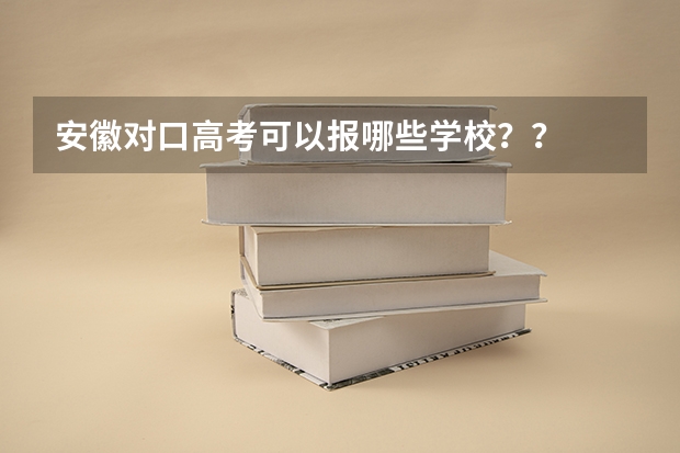 安徽对口高考可以报哪些学校？？