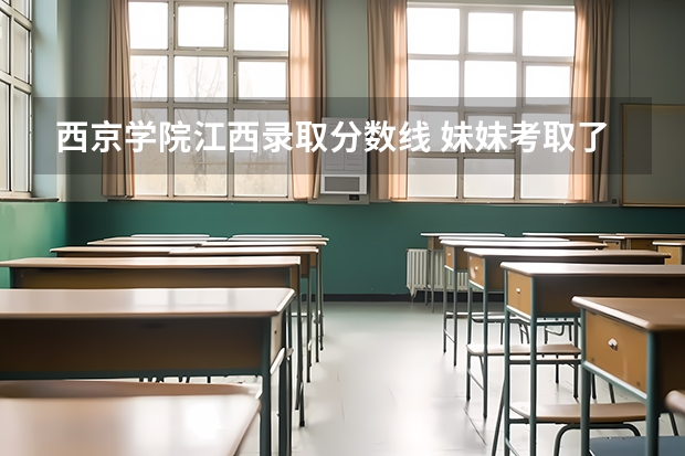 西京学院江西录取分数线 妹妹考取了西京大学,问一下相关情况
