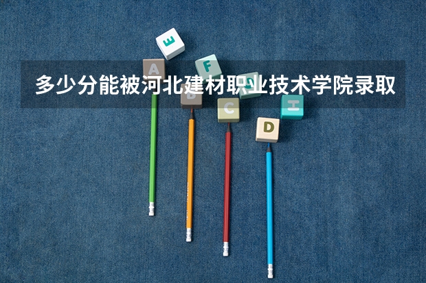 多少分能被河北建材职业技术学院录取