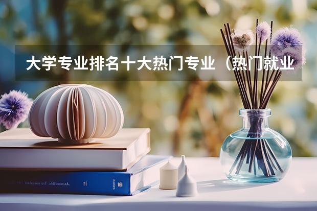 大学专业排名十大热门专业（热门就业专业排名前十名）