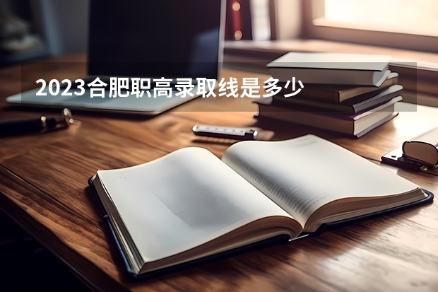 2023合肥职高录取线是多少