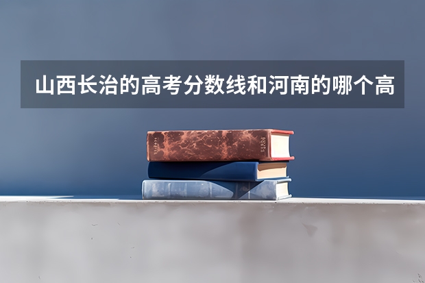 山西长治的高考分数线和河南的哪个高