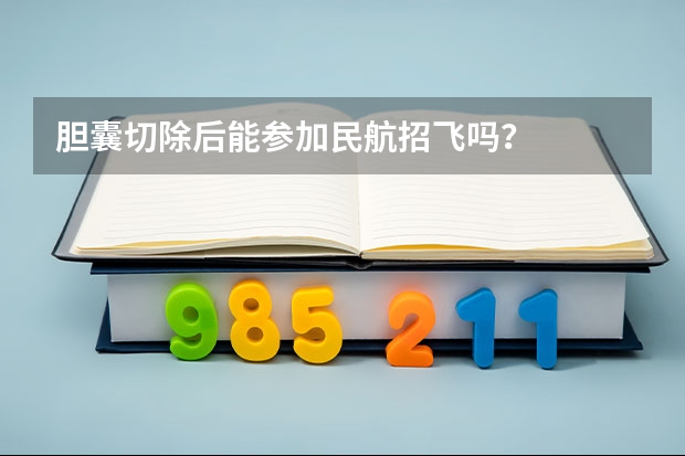胆囊切除后能参加民航招飞吗?