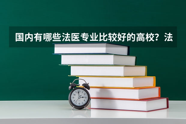 国内有哪些法医专业比较好的高校？法医专业的学生有哪些就业方向？
