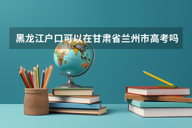 黑龙江户口可以在甘肃省兰州市高考吗