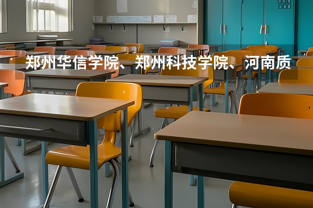 郑州华信学院、郑州科技学院、河南质量工程职业学院哪个好?