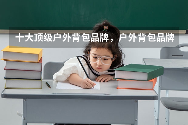 十大顶级户外背包品牌，户外背包品牌排行榜10强_户外登山背包品牌十大排名_户外背包什么牌子好
