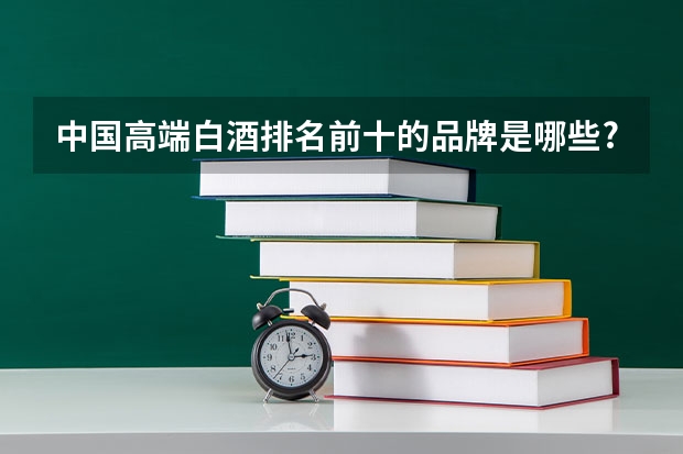 中国高端白酒排名前十的品牌是哪些?