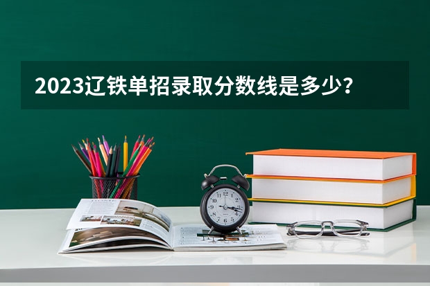 2023辽铁单招录取分数线是多少？