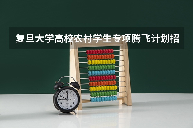 复旦大学高校农村学生专项腾飞计划招生简章人数和专业规定 复旦大学保送生要求
