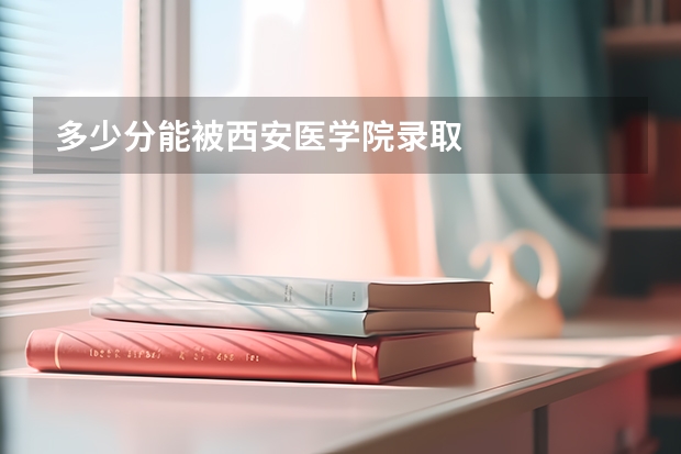 多少分能被西安医学院录取
