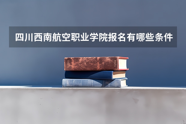 四川西南航空职业学院报名有哪些条件？