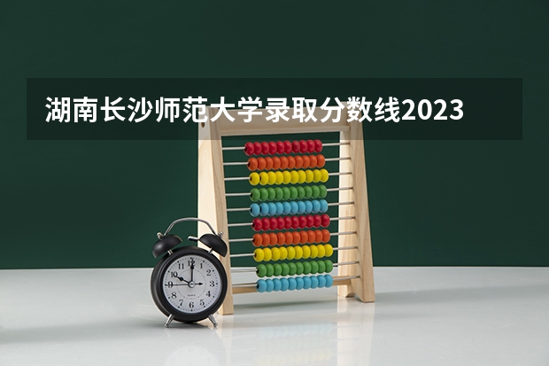 湖南长沙师范大学录取分数线2023 长沙师范学院体育生分数线
