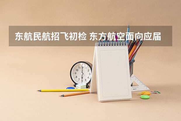 东航民航招飞初检 东方航空面向应届生招收飞行学员