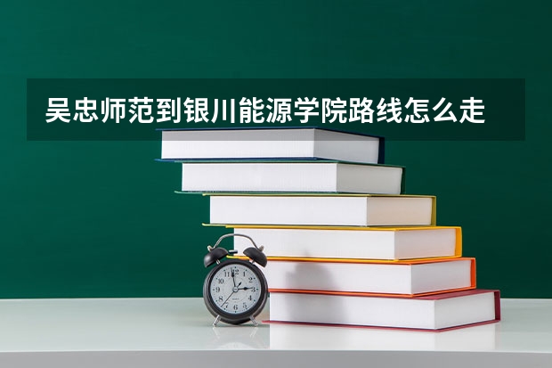吴忠师范到银川能源学院路线怎么走