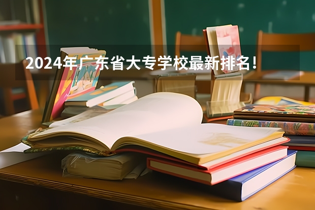 2024年广东省大专学校最新排名! 高职高专院校排行榜